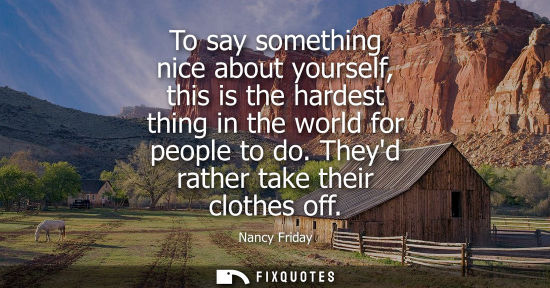 Small: To say something nice about yourself, this is the hardest thing in the world for people to do. Theyd ra