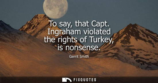 Small: To say, that Capt. Ingraham violated the rights of Turkey, is nonsense