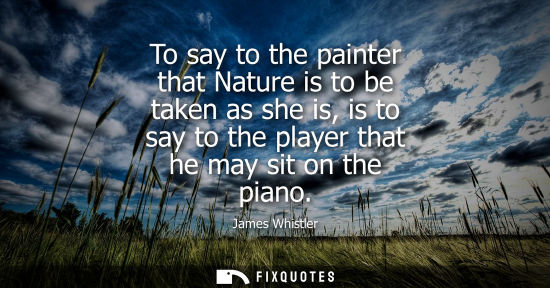 Small: To say to the painter that Nature is to be taken as she is, is to say to the player that he may sit on 