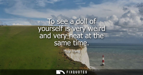 Small: To see a doll of yourself is very weird and very neat at the same time