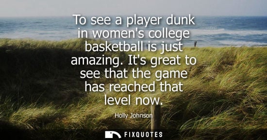 Small: To see a player dunk in womens college basketball is just amazing. Its great to see that the game has r