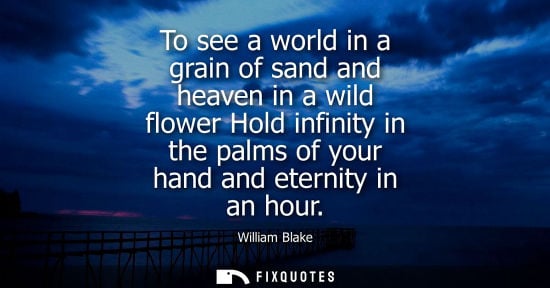 Small: To see a world in a grain of sand and heaven in a wild flower Hold infinity in the palms of your hand and eter