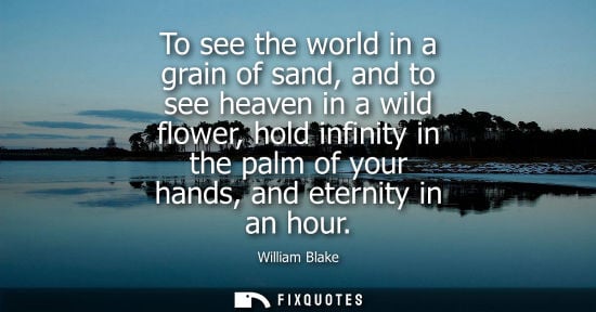 Small: To see the world in a grain of sand, and to see heaven in a wild flower, hold infinity in the palm of your han