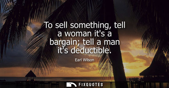 Small: To sell something, tell a woman its a bargain tell a man its deductible