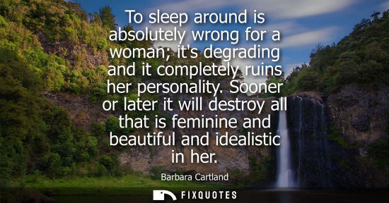 Small: To sleep around is absolutely wrong for a woman its degrading and it completely ruins her personality.