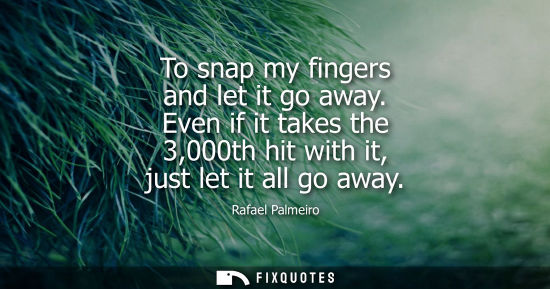 Small: To snap my fingers and let it go away. Even if it takes the 3,000th hit with it, just let it all go awa
