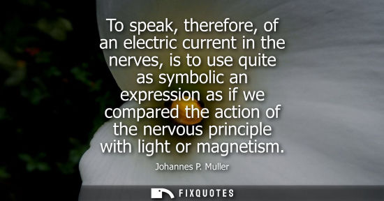 Small: To speak, therefore, of an electric current in the nerves, is to use quite as symbolic an expression as