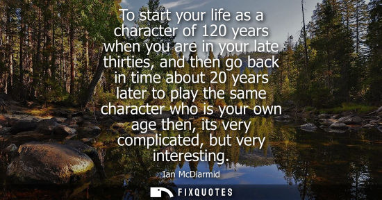 Small: To start your life as a character of 120 years when you are in your late thirties, and then go back in 