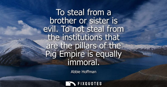 Small: To steal from a brother or sister is evil. To not steal from the institutions that are the pillars of t