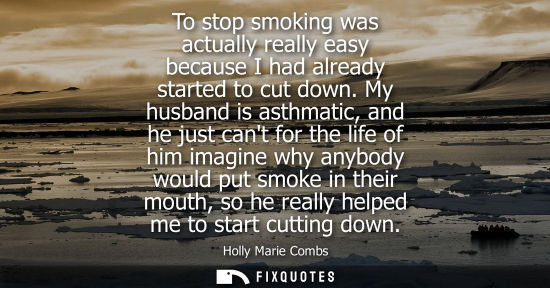 Small: To stop smoking was actually really easy because I had already started to cut down. My husband is asthm