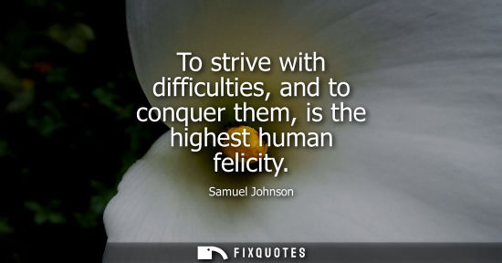 Small: To strive with difficulties, and to conquer them, is the highest human felicity