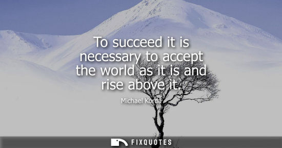 Small: To succeed it is necessary to accept the world as it is and rise above it