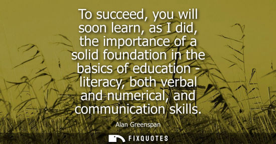 Small: To succeed, you will soon learn, as I did, the importance of a solid foundation in the basics of educat
