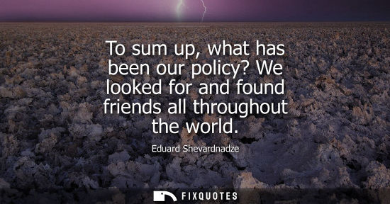 Small: To sum up, what has been our policy? We looked for and found friends all throughout the world