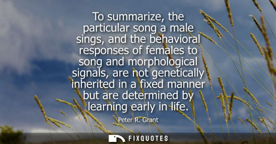 Small: To summarize, the particular song a male sings, and the behavioral responses of females to song and mor