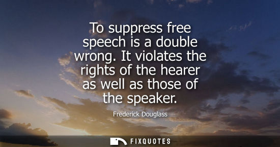 Small: To suppress free speech is a double wrong. It violates the rights of the hearer as well as those of the