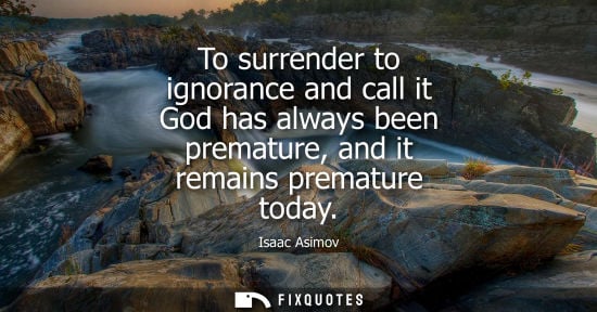 Small: To surrender to ignorance and call it God has always been premature, and it remains premature today