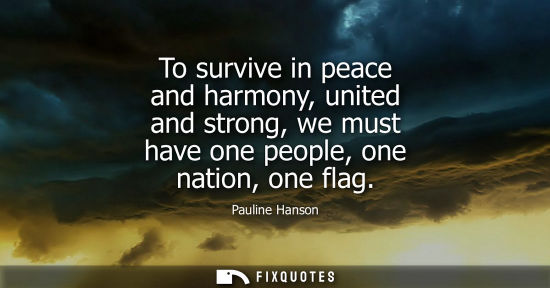 Small: To survive in peace and harmony, united and strong, we must have one people, one nation, one flag