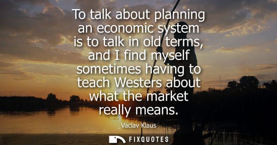 Small: To talk about planning an economic system is to talk in old terms, and I find myself sometimes having t