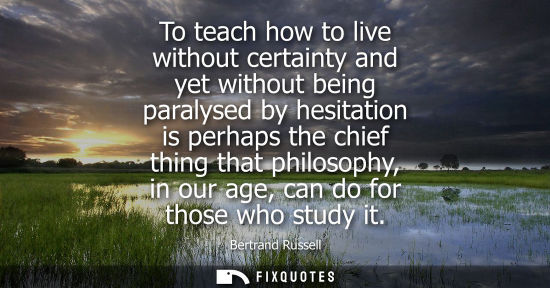 Small: To teach how to live without certainty and yet without being paralysed by hesitation is perhaps the chief thin