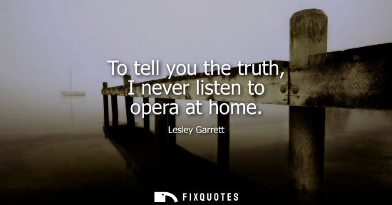 Small: To tell you the truth, I never listen to opera at home