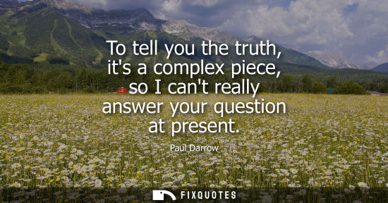 Small: To tell you the truth, its a complex piece, so I cant really answer your question at present