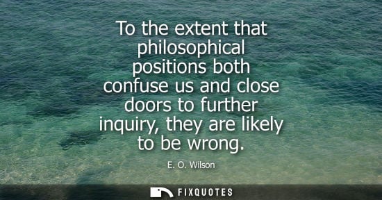 Small: To the extent that philosophical positions both confuse us and close doors to further inquiry, they are