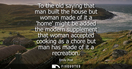 Small: To the old saying that man built the house but woman made of it a home might be added the modern supple