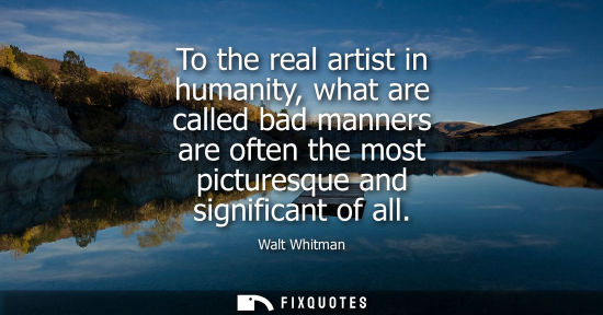Small: To the real artist in humanity, what are called bad manners are often the most picturesque and signific