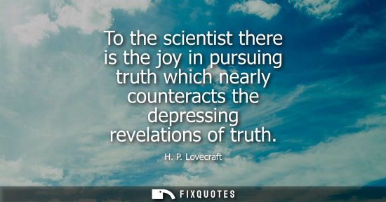 Small: To the scientist there is the joy in pursuing truth which nearly counteracts the depressing revelations