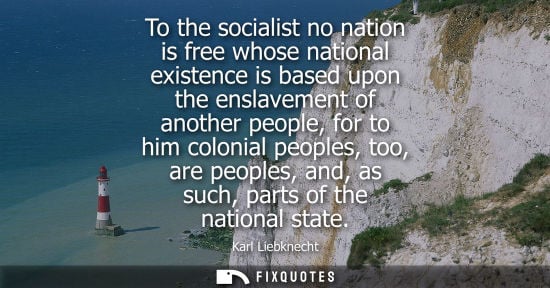 Small: To the socialist no nation is free whose national existence is based upon the enslavement of another pe