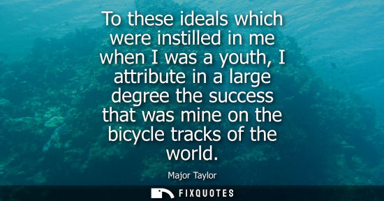 Small: To these ideals which were instilled in me when I was a youth, I attribute in a large degree the succes
