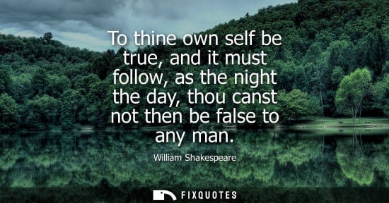 Small: To thine own self be true, and it must follow, as the night the day, thou canst not then be false to an