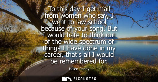 Small: To this day I get mail from women who say, I went to law school because of your song. But I would hate 