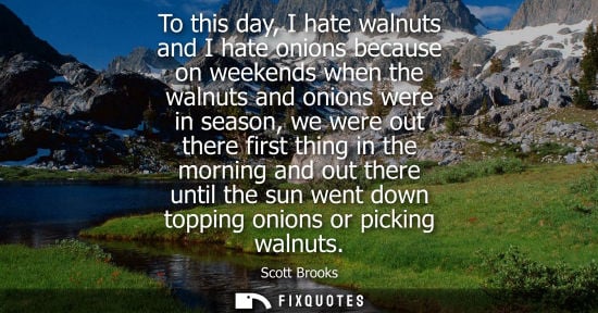 Small: To this day, I hate walnuts and I hate onions because on weekends when the walnuts and onions were in s