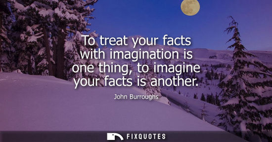 Small: To treat your facts with imagination is one thing, to imagine your facts is another