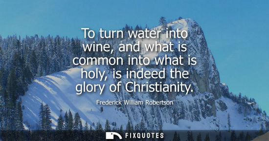 Small: To turn water into wine, and what is common into what is holy, is indeed the glory of Christianity