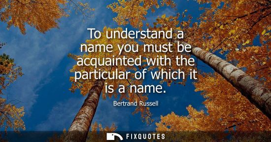 Small: To understand a name you must be acquainted with the particular of which it is a name