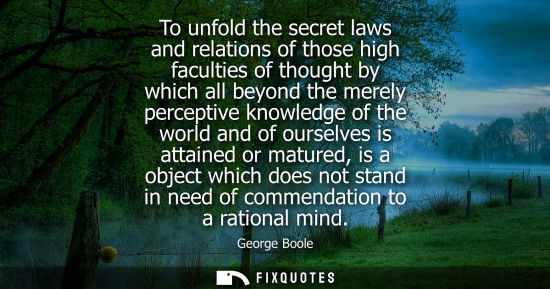 Small: To unfold the secret laws and relations of those high faculties of thought by which all beyond the mere