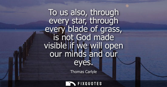 Small: To us also, through every star, through every blade of grass, is not God made visible if we will open our mind