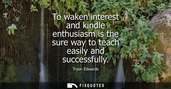 Small: To waken interest and kindle enthusiasm is the sure way to teach easily and successfully
