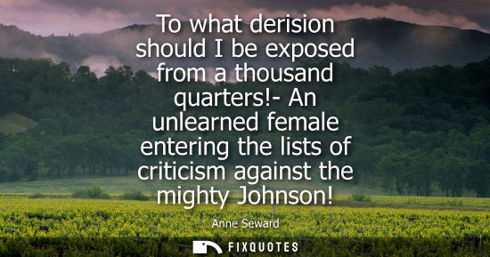 Small: To what derision should I be exposed from a thousand quarters!- An unlearned female entering the lists 