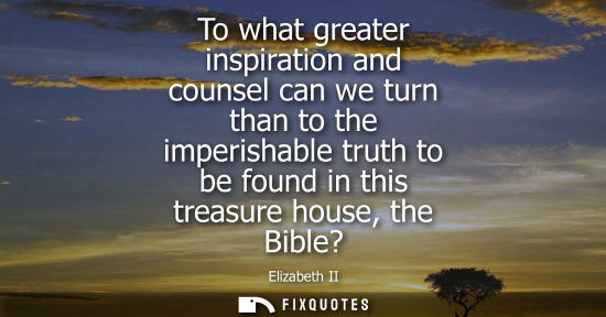 Small: To what greater inspiration and counsel can we turn than to the imperishable truth to be found in this treasur