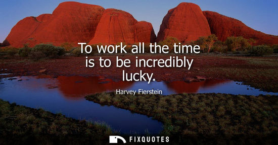 Small: To work all the time is to be incredibly lucky