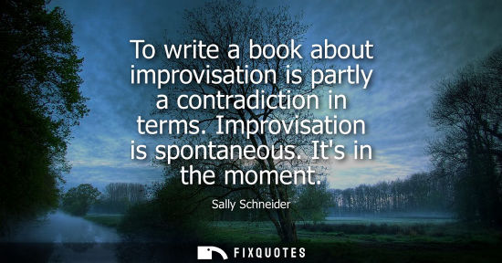 Small: To write a book about improvisation is partly a contradiction in terms. Improvisation is spontaneous. I
