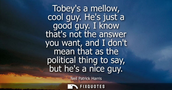 Small: Tobeys a mellow, cool guy. Hes just a good guy. I know thats not the answer you want, and I dont mean t