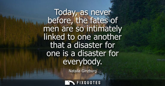 Small: Today, as never before, the fates of men are so intimately linked to one another that a disaster for on