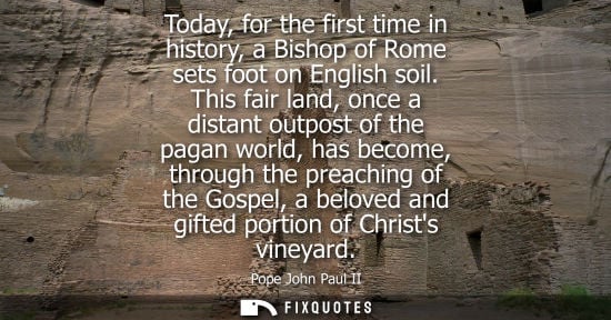 Small: Today, for the first time in history, a Bishop of Rome sets foot on English soil. This fair land, once 
