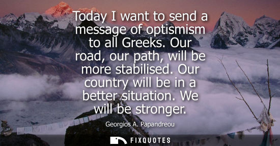 Small: Today I want to send a message of optismism to all Greeks. Our road, our path, will be more stabilised.