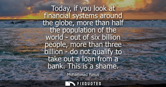 Small: Today, if you look at financial systems around the globe, more than half the population of the world - 